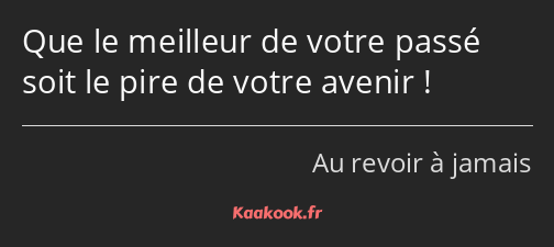 Que le meilleur de votre passé soit le pire de votre avenir !