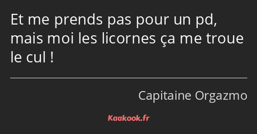 Et me prends pas pour un pd, mais moi les licornes ça me troue le cul !