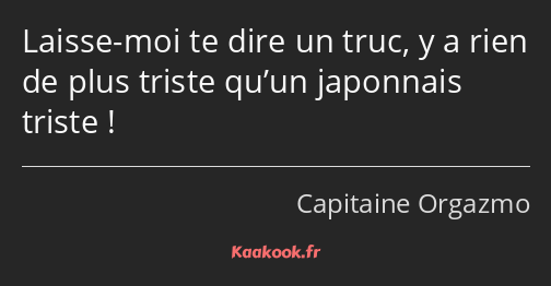 Laisse-moi te dire un truc, y a rien de plus triste qu’un japonnais triste !