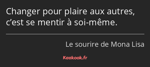 Changer pour plaire aux autres, c’est se mentir à soi-même.