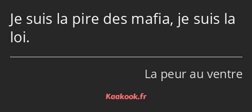 Je suis la pire des mafia, je suis la loi.