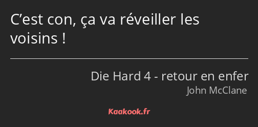 C’est con, ça va réveiller les voisins !