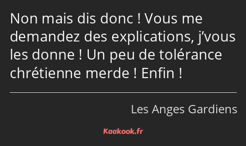 Non mais dis donc ! Vous me demandez des explications, j’vous les donne ! Un peu de tolérance…