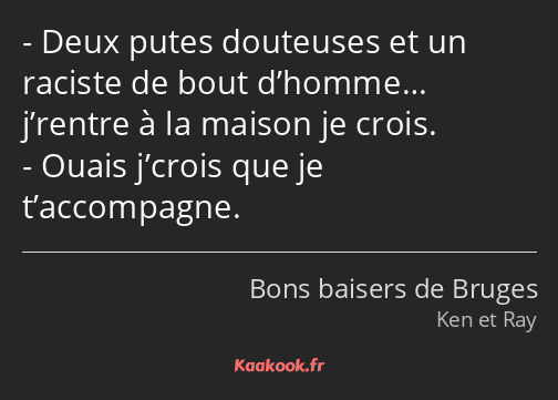 Deux putes douteuses et un raciste de bout d’homme… j’rentre à la maison je crois. Ouais j’crois…