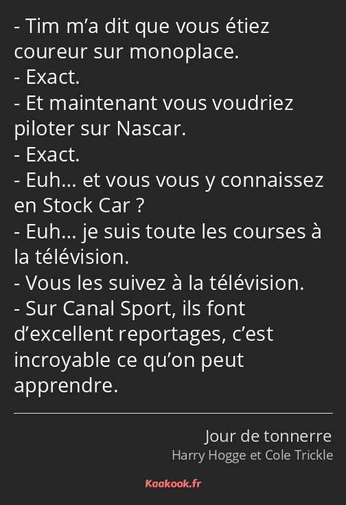 Tim m’a dit que vous étiez coureur sur monoplace. Exact. Et maintenant vous voudriez piloter sur…