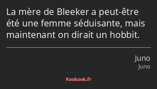 La mère de Bleeker a peut-être été une femme séduisante, mais maintenant on dirait un hobbit.