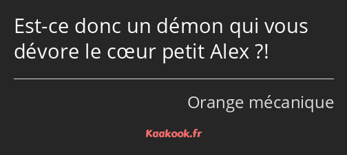 Est-ce donc un démon qui vous dévore le cœur petit Alex ?!