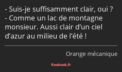 Suis-je suffisamment clair, oui ? Comme un lac de montagne monsieur. Aussi clair d’un ciel d’azur…