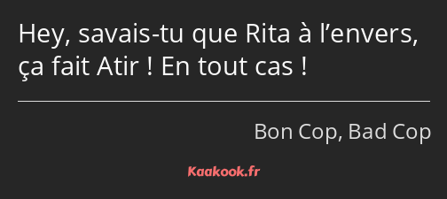 Hey, savais-tu que Rita à l’envers, ça fait Atir ! En tout cas !