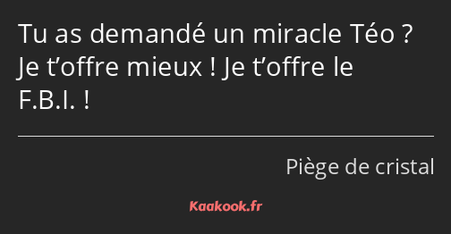 Tu as demandé un miracle Téo ? Je t’offre mieux ! Je t’offre le F.B.I. !