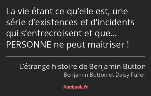 La vie étant ce qu’elle est, une série d’existences et d’incidents qui s’entrecroisent et que……