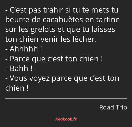 C’est pas trahir si tu te mets tu beurre de cacahuètes en tartine sur les grelots et que tu laisses…