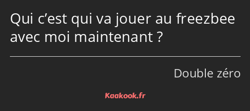 Qui c’est qui va jouer au freezbee avec moi maintenant ?