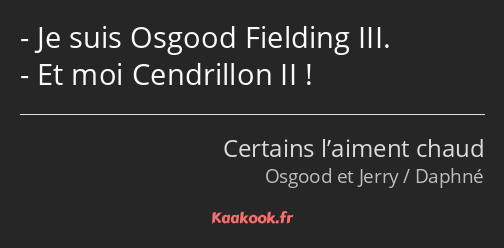 Je suis Osgood Fielding III. Et moi Cendrillon II !