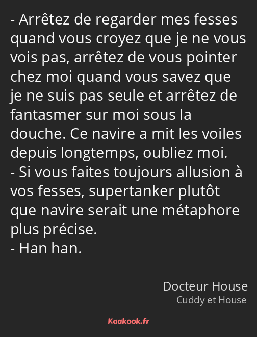 Arrêtez de regarder mes fesses quand vous croyez que je ne vous vois pas, arrêtez de vous pointer…