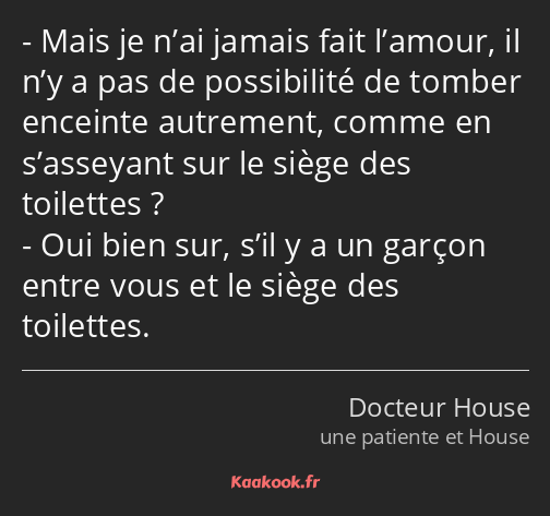 Mais je n’ai jamais fait l’amour, il n’y a pas de possibilité de tomber enceinte autrement, comme…