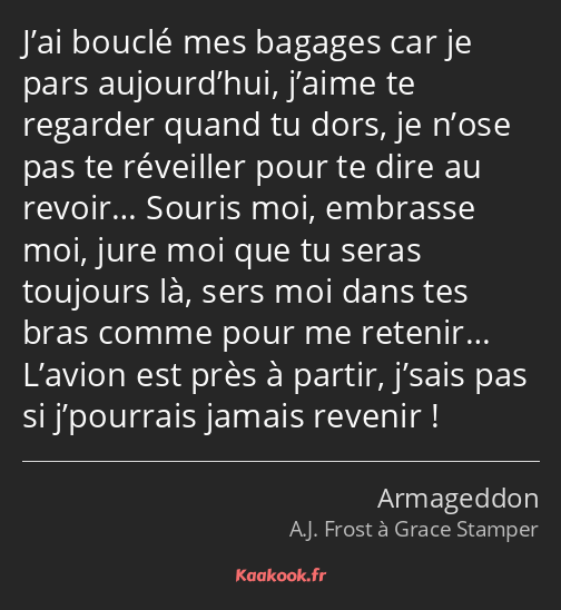 J’ai bouclé mes bagages car je pars aujourd’hui, j’aime te regarder quand tu dors, je n’ose pas te…