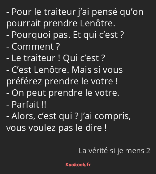 Pour le traiteur j’ai pensé qu’on pourrait prendre Lenôtre. Pourquoi pas. Et qui c’est ? Comment…