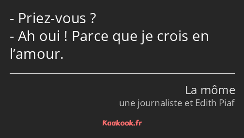 Priez-vous ? Ah oui ! Parce que je crois en l’amour.