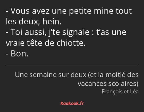 Vous avez une petite mine tout les deux, hein. Toi aussi, j’te signale : t’as une vraie tête de…