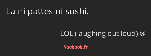 La ni pattes ni sushi.