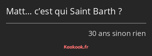 Matt… c’est qui Saint Barth ?