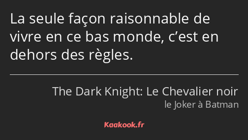 La seule façon raisonnable de vivre en ce bas monde, c’est en dehors des règles.