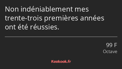 Non indéniablement mes trente-trois premières années ont été réussies.