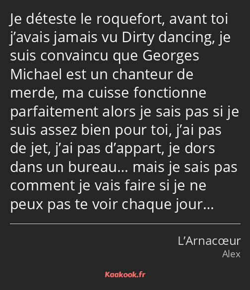 Je déteste le roquefort, avant toi j’avais jamais vu Dirty dancing, je suis convaincu que Georges…