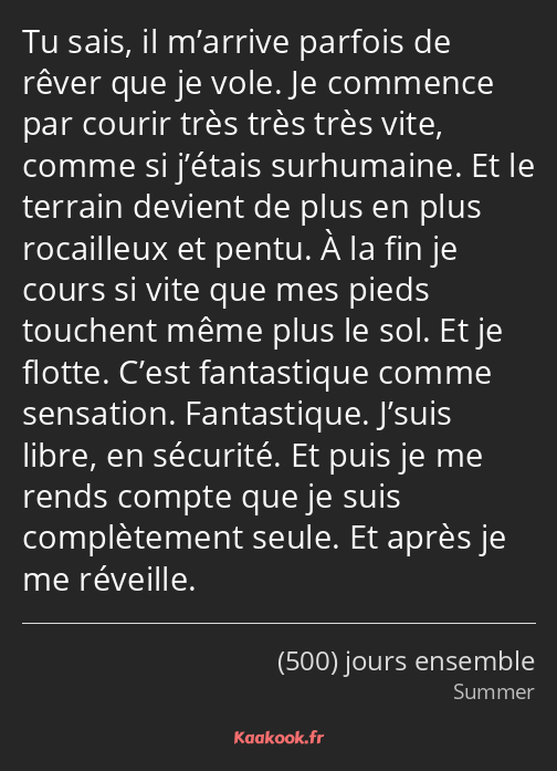 Tu sais, il m’arrive parfois de rêver que je vole. Je commence par courir très très très vite…