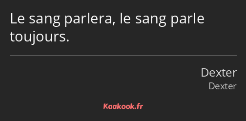 Le sang parlera, le sang parle toujours.