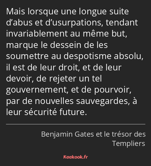 Mais lorsque une longue suite d’abus et d’usurpations, tendant invariablement au même but, marque…