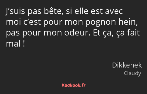 J’suis pas bête, si elle est avec moi c’est pour mon pognon hein, pas pour mon odeur. Et ça, ça…