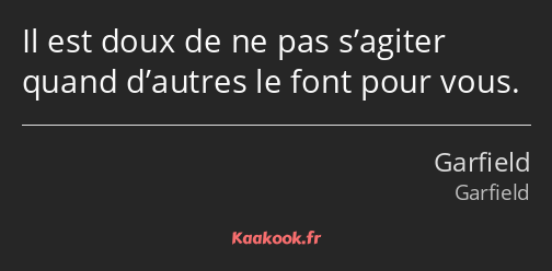 Il est doux de ne pas s’agiter quand d’autres le font pour vous.