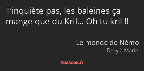 T’inquiète pas, les baleines ça mange que du Kril… Oh tu kril !!