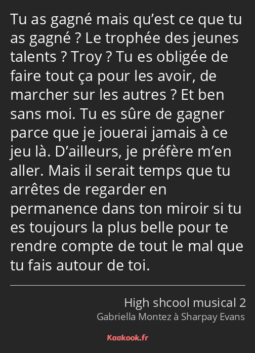 Tu as gagné mais qu’est ce que tu as gagné ? Le trophée des jeunes talents ? Troy ? Tu es obligée…