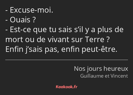 Excuse-moi. Ouais ? Est-ce que tu sais s’il y a plus de mort ou de vivant sur Terre ? Enfin j’sais…