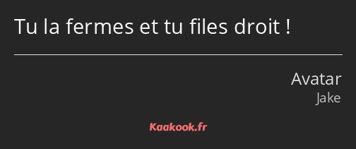 Tu la fermes et tu files droit !