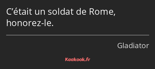 C’était un soldat de Rome, honorez-le.