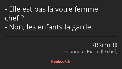 Elle est pas là votre femme chef ? Non, les enfants la garde.