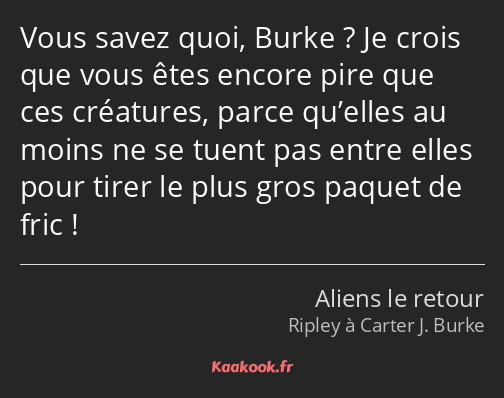 Vous savez quoi, Burke ? Je crois que vous êtes encore pire que ces créatures, parce qu’elles au…