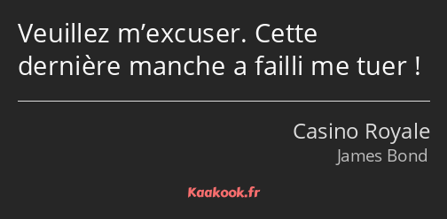 Veuillez m’excuser. Cette dernière manche a failli me tuer !