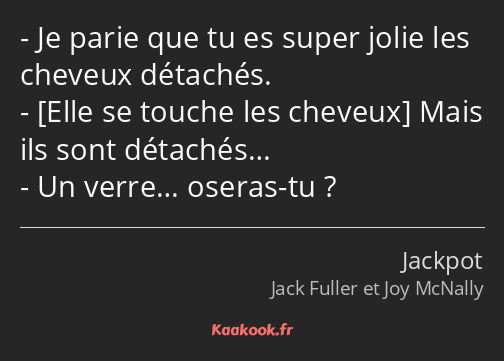 Je parie que tu es super jolie les cheveux détachés. Mais ils sont détachés… Un verre… oseras-tu ?