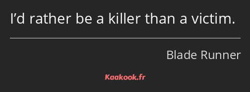 I’d rather be a killer than a victim.