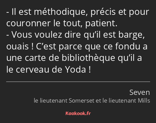 Il est méthodique, précis et pour couronner le tout, patient. Vous voulez dire qu’il est barge…