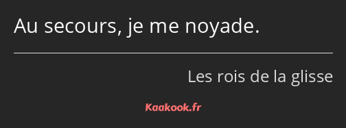 Au secours, je me noyade.