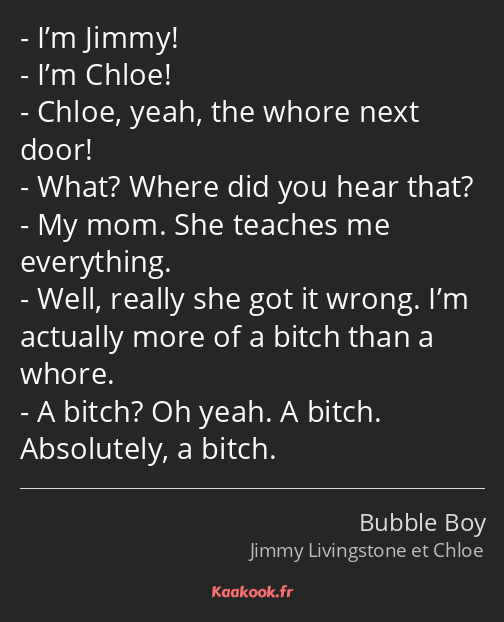 I’m Jimmy! I’m Chloe! Chloe, yeah, the whore next door! What? Where did you hear that? My mom. She…
