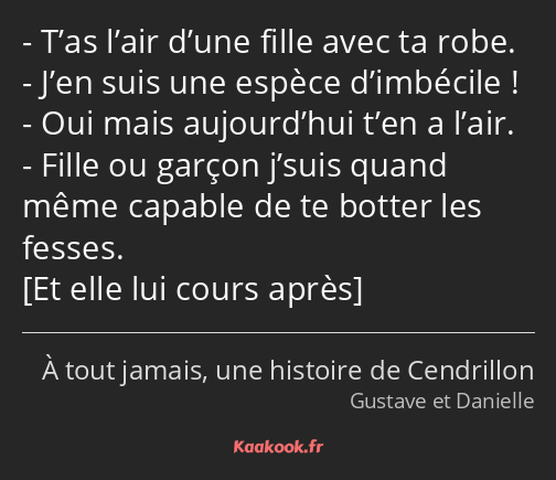 T’as l’air d’une fille avec ta robe. J’en suis une espèce d’imbécile ! Oui mais aujourd’hui t’en a…