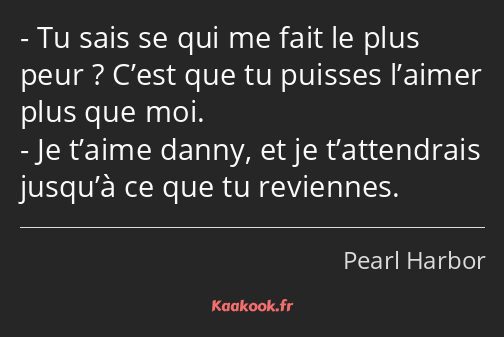 Tu sais se qui me fait le plus peur ? C’est que tu puisses l’aimer plus que moi. Je t’aime danny…