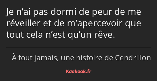 Je n’ai pas dormi de peur de me réveiller et de m’apercevoir que tout cela n’est qu’un rêve.